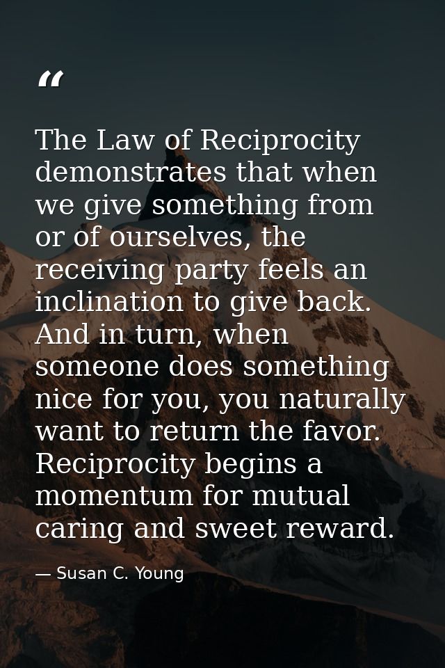 The Law of Reciprocity demonstrates that when we give something from or of ourselves, the receiving party feels an incli — Susan C. Young