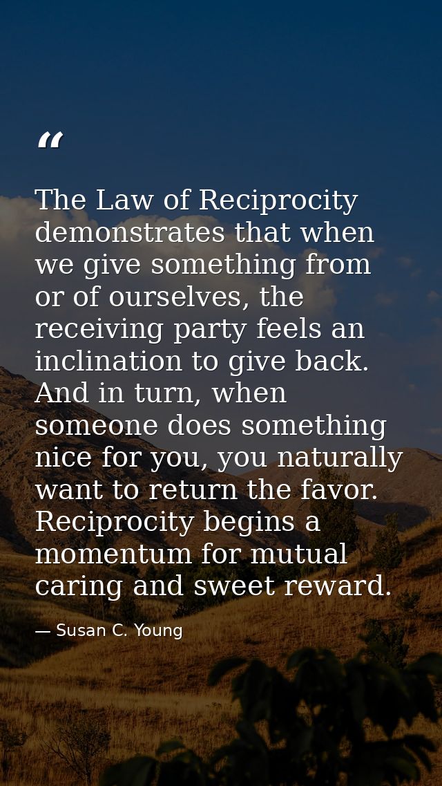 The Law of Reciprocity demonstrates that when we give something from or of ourselves, the receiving party feels an incli — Susan C. Young