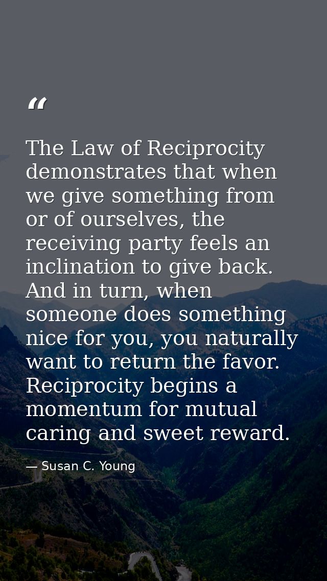 The Law of Reciprocity demonstrates that when we give something from or of ourselves, the receiving party feels an incli — Susan C. Young