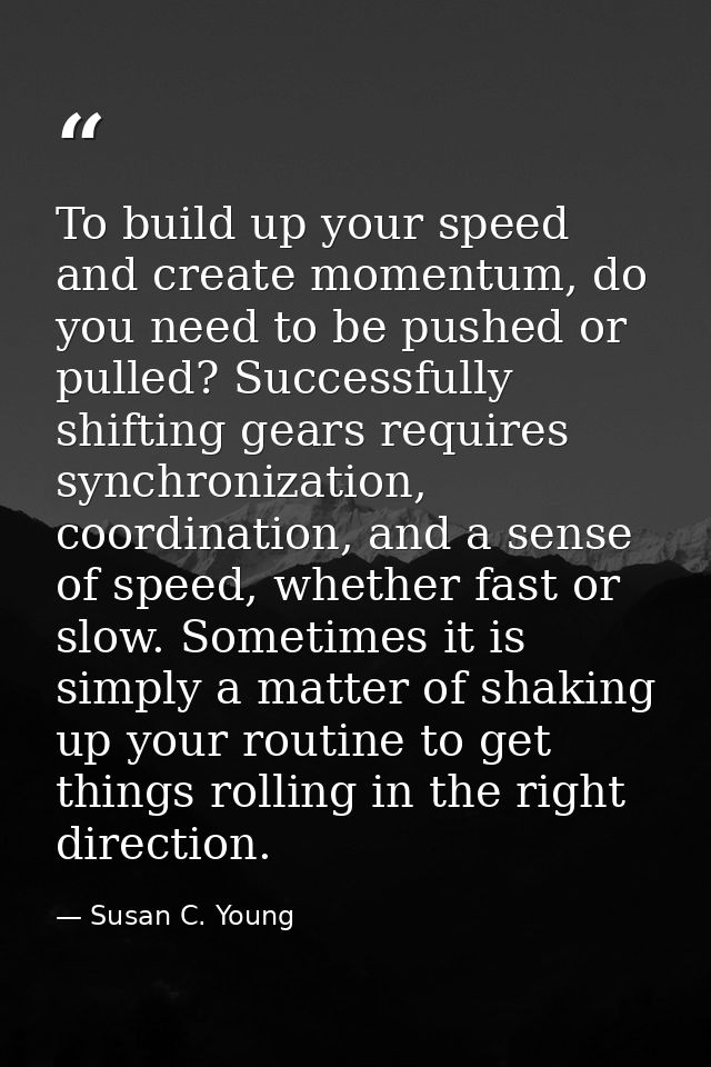 To build up your speed and create momentum, do you need to be pushed or pulled? Successfully shifting gears requires syn — Susan C. Young