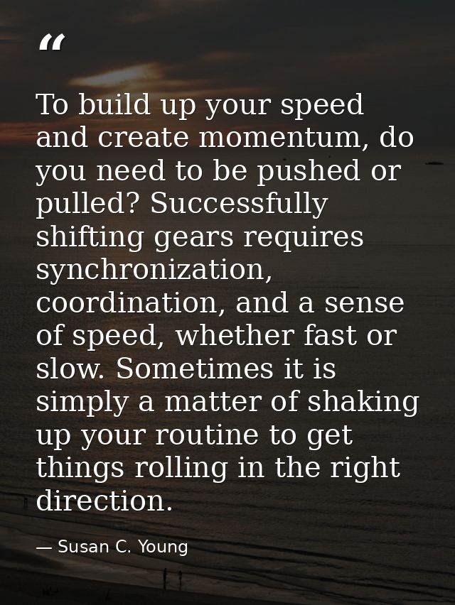 To build up your speed and create momentum, do you need to be pushed or pulled? Successfully shifting gears requires syn — Susan C. Young