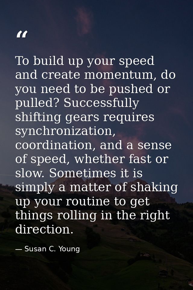 To build up your speed and create momentum, do you need to be pushed or pulled? Successfully shifting gears requires syn — Susan C. Young