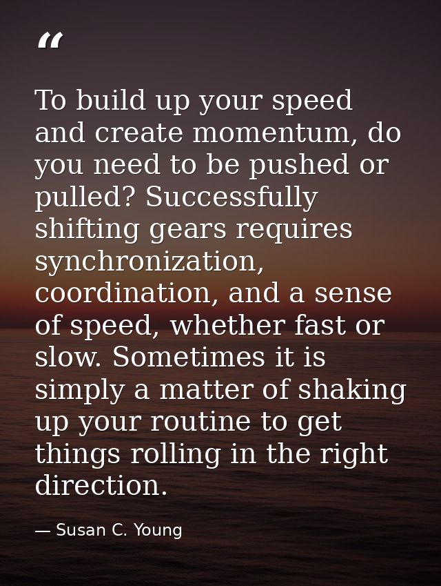 To build up your speed and create momentum, do you need to be pushed or pulled? Successfully shifting gears requires syn — Susan C. Young