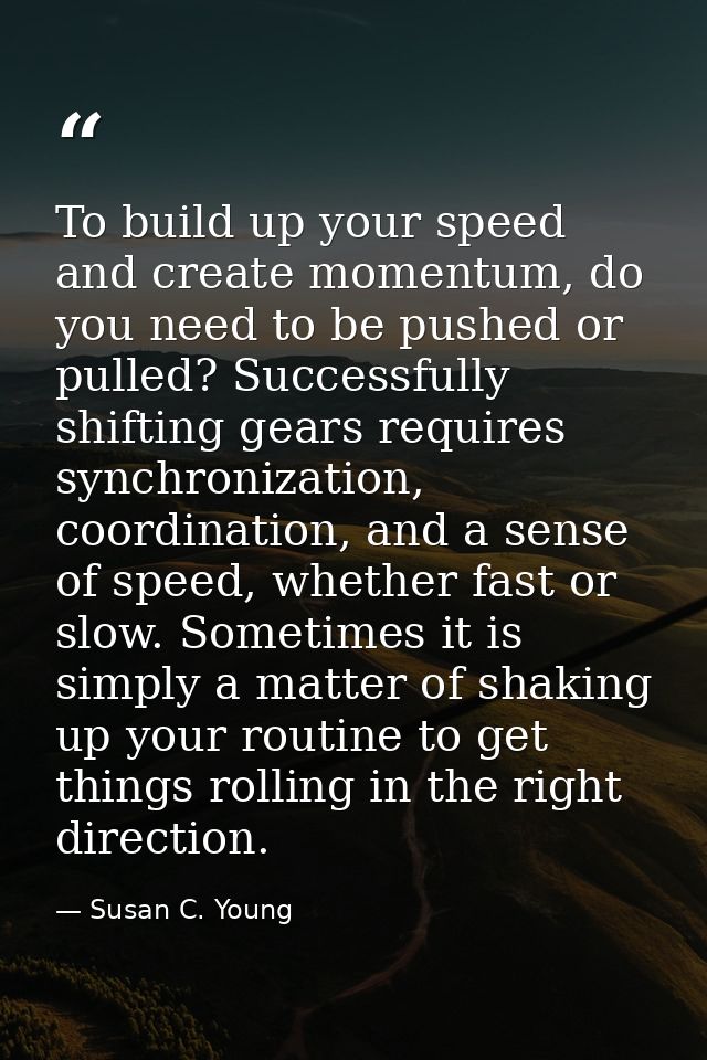 To build up your speed and create momentum, do you need to be pushed or pulled? Successfully shifting gears requires syn — Susan C. Young