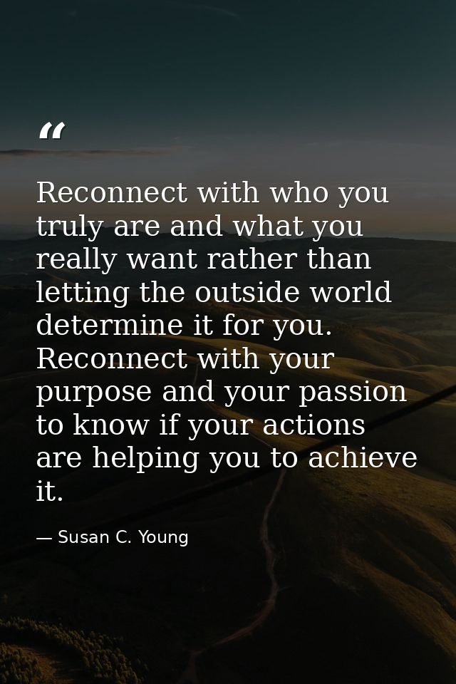 Reconnect with who you truly are and what you really want rather than letting the outside world determine it for you. Re — Susan C. Young