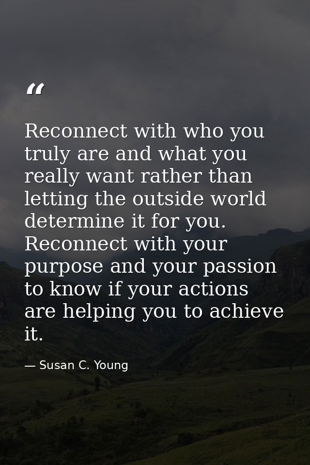 Reconnect with who you truly are and what you really want rather than letting the outside world determine it for you. Re — Susan C. Young
