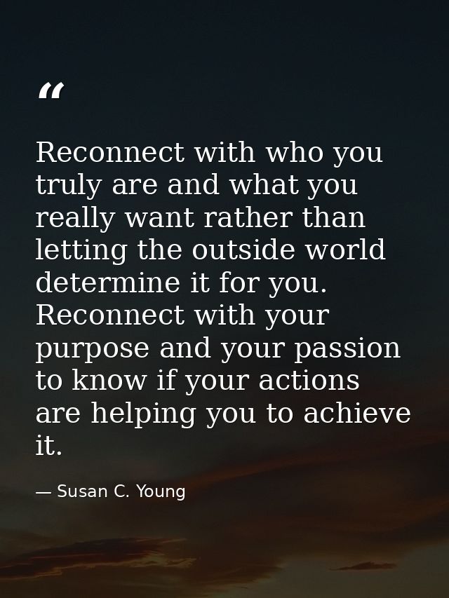 Reconnect with who you truly are and what you really want rather than letting the outside world determine it for you. Re — Susan C. Young