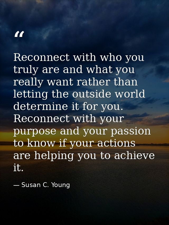 Reconnect with who you truly are and what you really want rather than letting the outside world determine it for you. Re — Susan C. Young