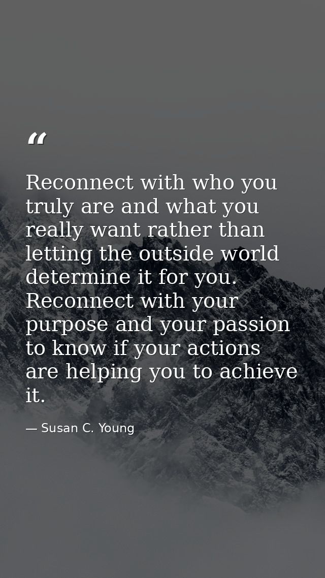 Reconnect with who you truly are and what you really want rather than letting the outside world determine it for you. Re — Susan C. Young