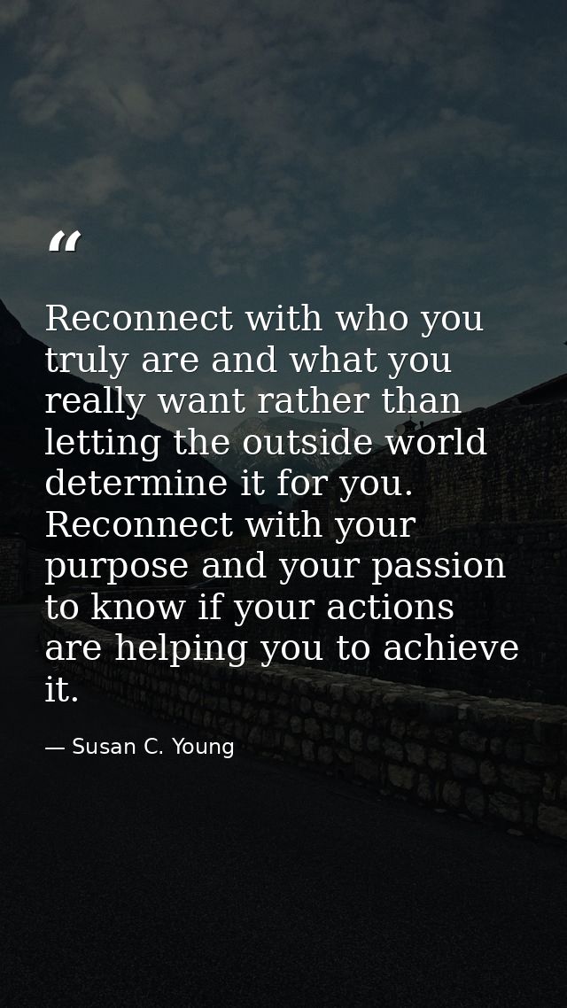 Reconnect with who you truly are and what you really want rather than letting the outside world determine it for you. Re — Susan C. Young