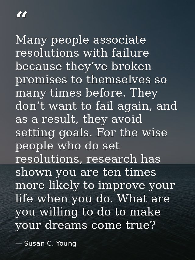 Many people associate resolutions with failure because they’ve broken promises to themselves so many times before. They  — Susan C. Young