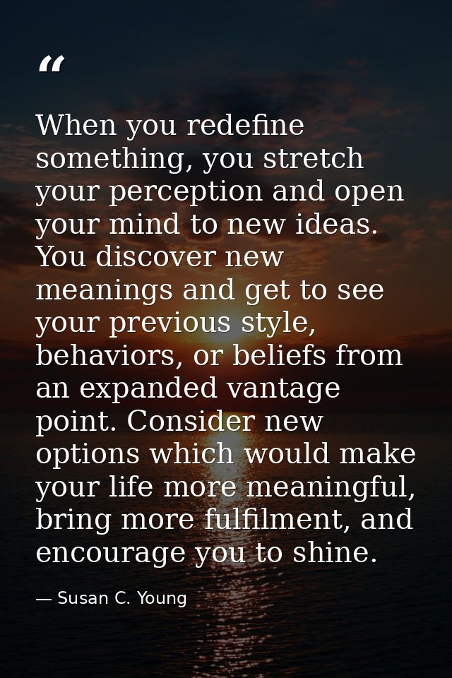 When you redefine something, you stretch your perception and open your mind to new ideas. You discover new meanings and  — Susan C. Young