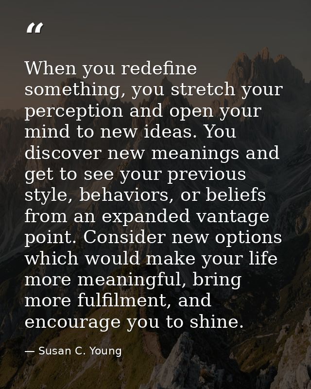 When you redefine something, you stretch your perception and open your mind to new ideas. You discover new meanings and  — Susan C. Young