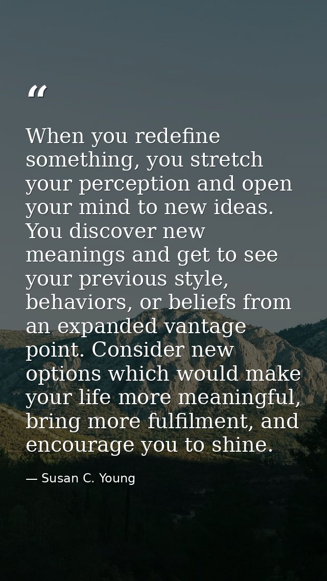 When you redefine something, you stretch your perception and open your mind to new ideas. You discover new meanings and  — Susan C. Young