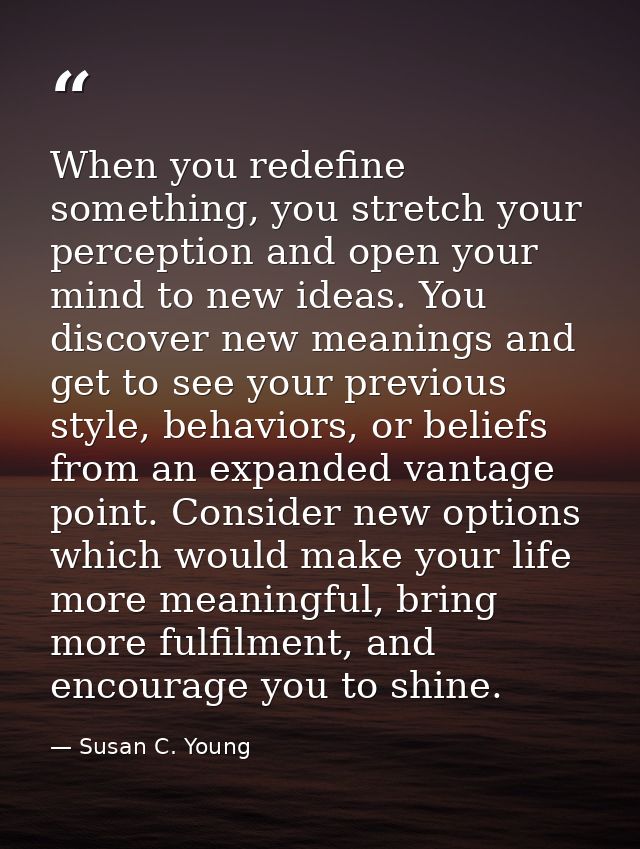 When you redefine something, you stretch your perception and open your mind to new ideas. You discover new meanings and  — Susan C. Young