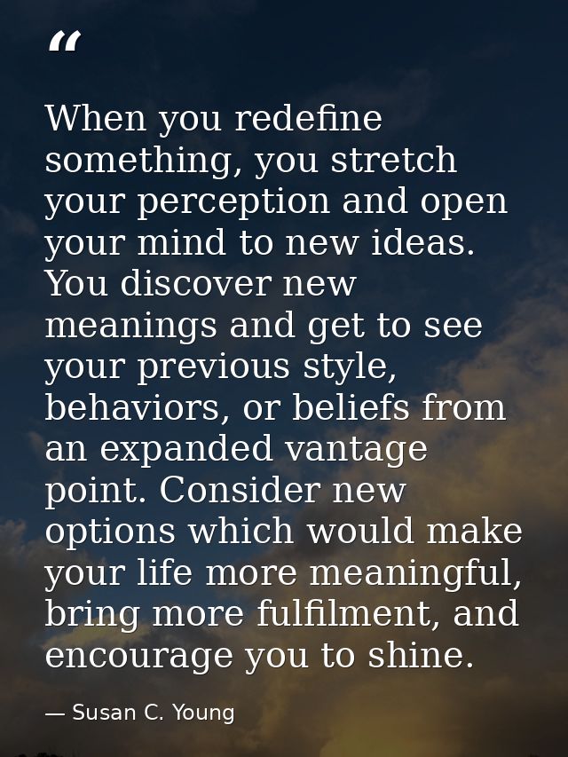 When you redefine something, you stretch your perception and open your mind to new ideas. You discover new meanings and  — Susan C. Young