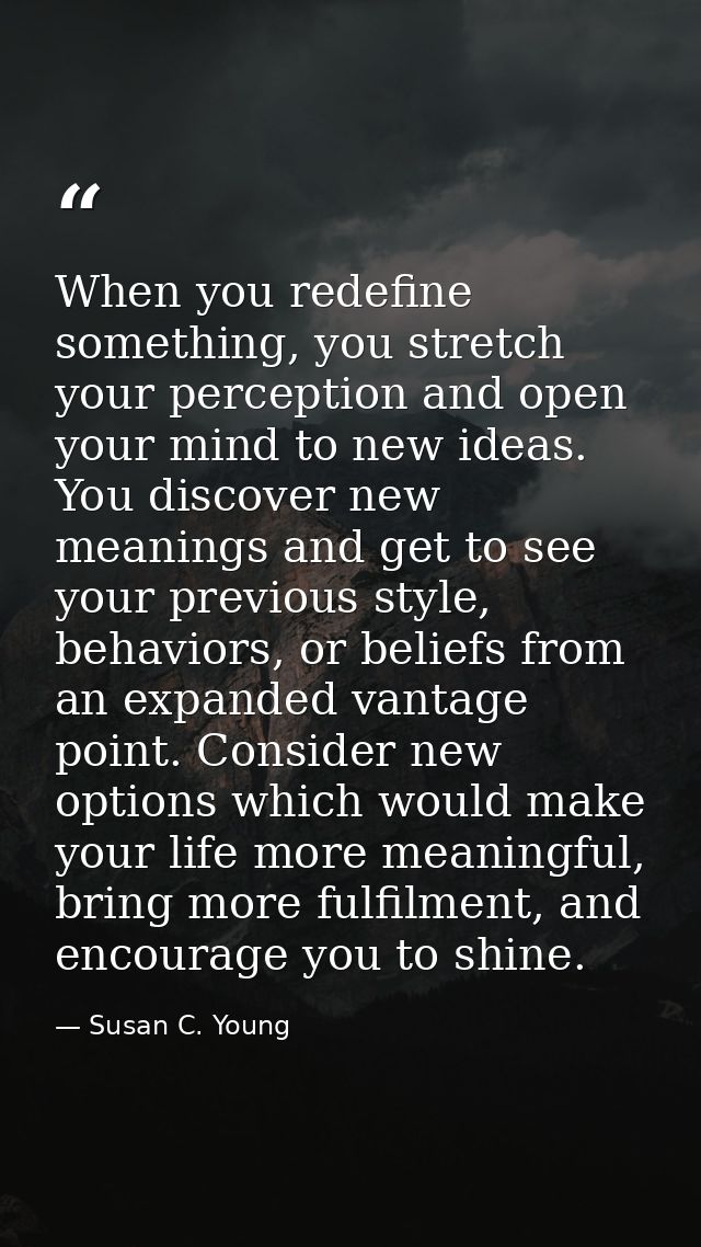 When you redefine something, you stretch your perception and open your mind to new ideas. You discover new meanings and  — Susan C. Young