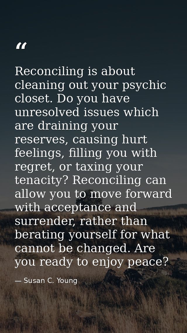 Reconciling is about cleaning out your psychic closet. Do you have unresolved issues which are draining your reserves, c — Susan C. Young