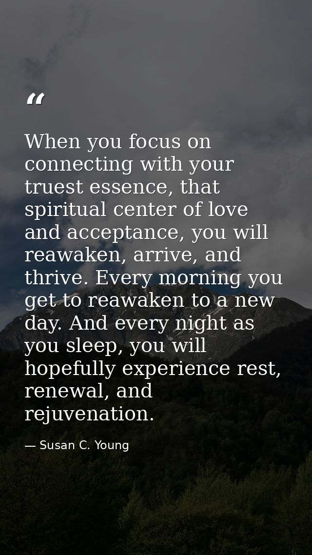 When you focus on connecting with your truest essence, that spiritual center of love and acceptance, you will reawaken,  — Susan C. Young