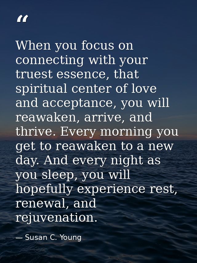 When you focus on connecting with your truest essence, that spiritual center of love and acceptance, you will reawaken,  — Susan C. Young