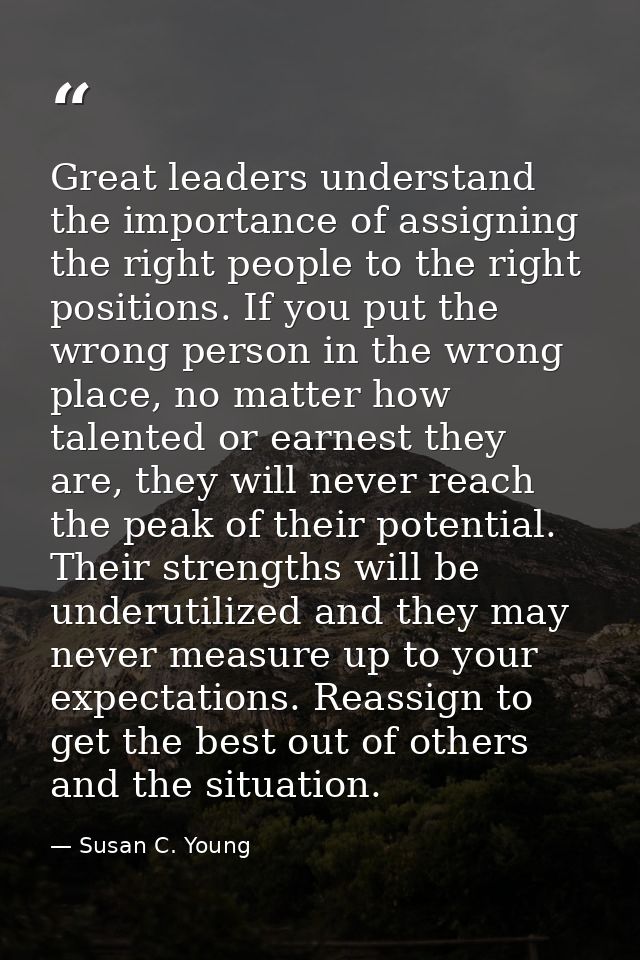 Great leaders understand the importance of assigning the right people to the right positions. If you put the wrong perso — Susan C. Young