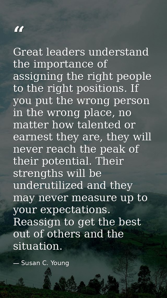 Great leaders understand the importance of assigning the right people to the right positions. If you put the wrong perso — Susan C. Young