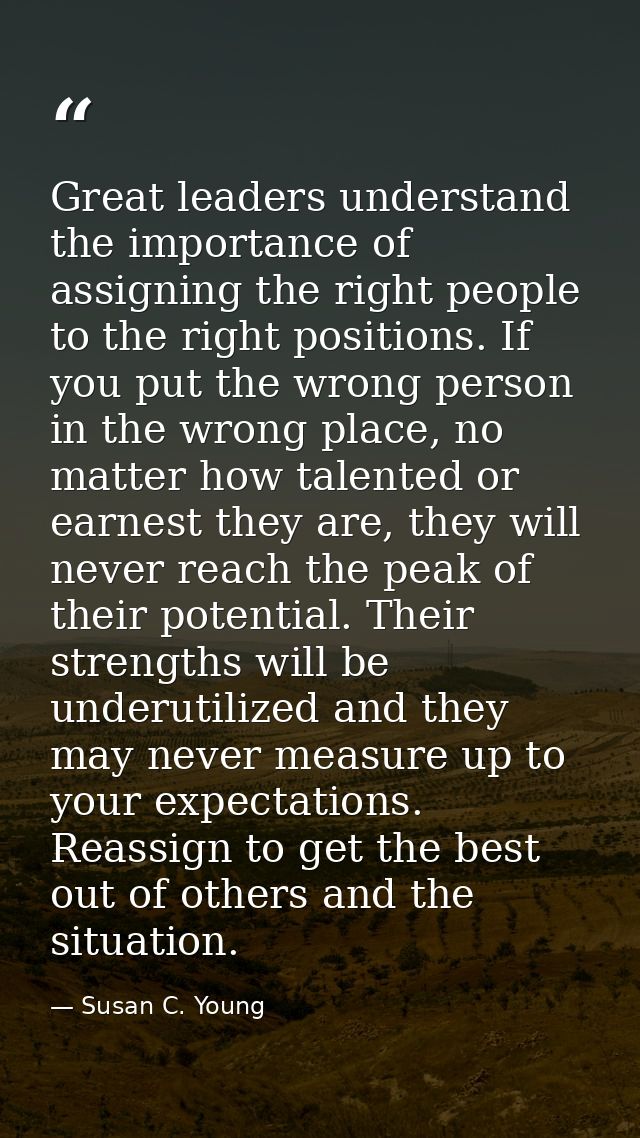 Great leaders understand the importance of assigning the right people to the right positions. If you put the wrong perso — Susan C. Young