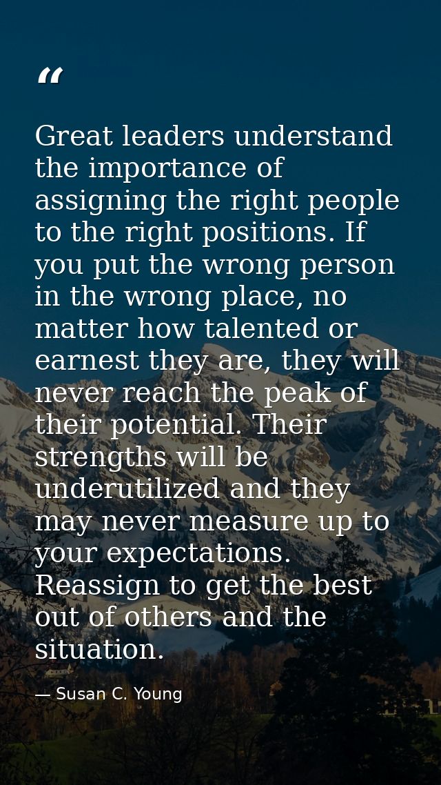 Great leaders understand the importance of assigning the right people to the right positions. If you put the wrong perso — Susan C. Young
