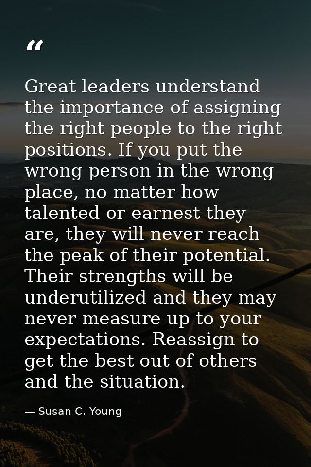 Great leaders understand the importance of assigning the right people to the right positions. If you put the wrong perso — Susan C. Young