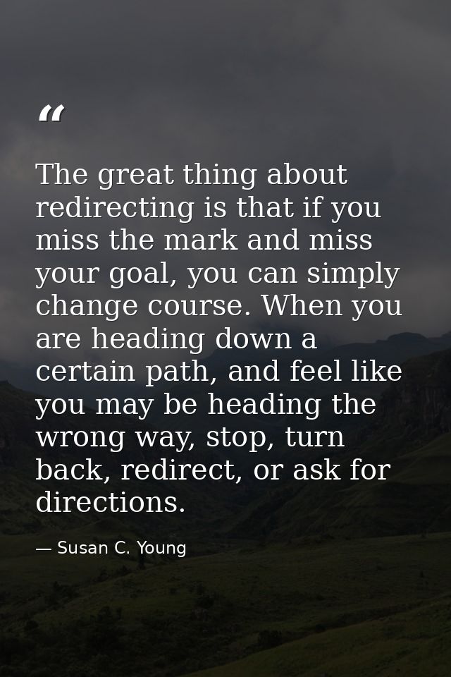 The great thing about redirecting is that if you miss the mark and miss your goal, you can simply change course. When yo — Susan C. Young