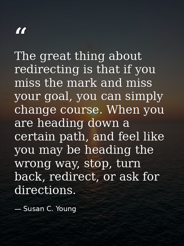 The great thing about redirecting is that if you miss the mark and miss your goal, you can simply change course. When yo — Susan C. Young
