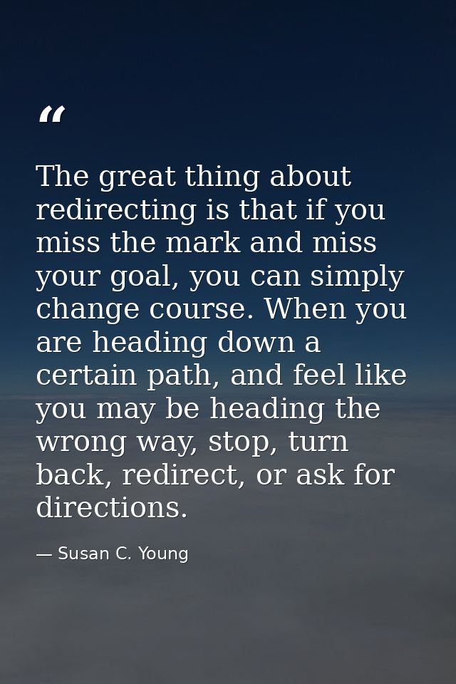 The great thing about redirecting is that if you miss the mark and miss your goal, you can simply change course. When yo — Susan C. Young