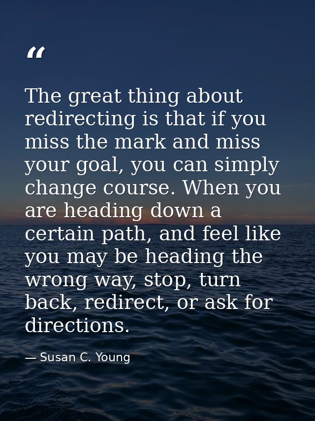 The great thing about redirecting is that if you miss the mark and miss your goal, you can simply change course. When yo — Susan C. Young