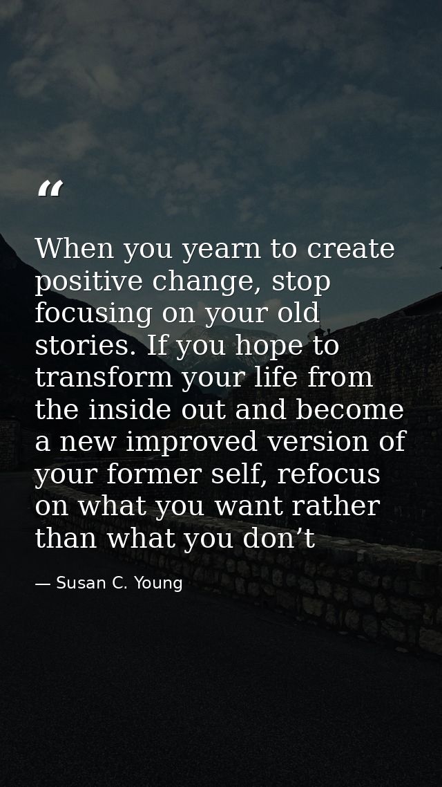 When you yearn to create positive change, stop focusing on your old stories. If you hope to transform your life from the — Susan C. Young