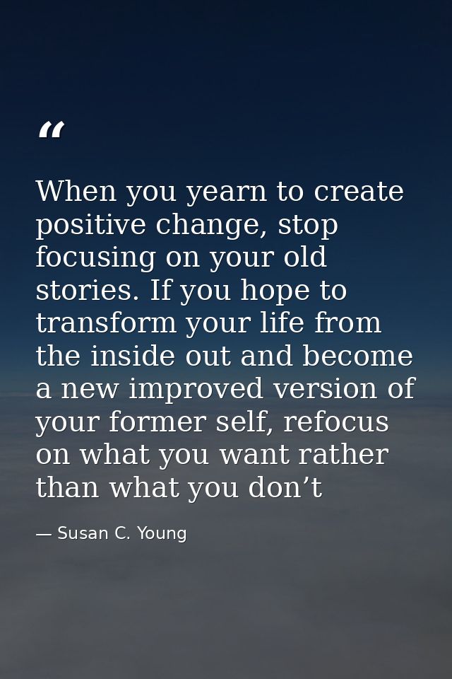 When you yearn to create positive change, stop focusing on your old stories. If you hope to transform your life from the — Susan C. Young