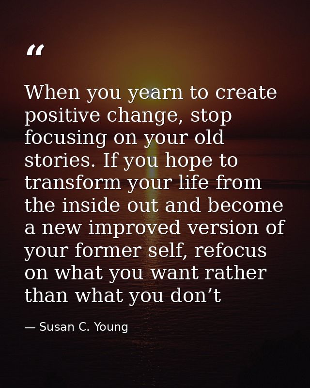 When you yearn to create positive change, stop focusing on your old stories. If you hope to transform your life from the — Susan C. Young