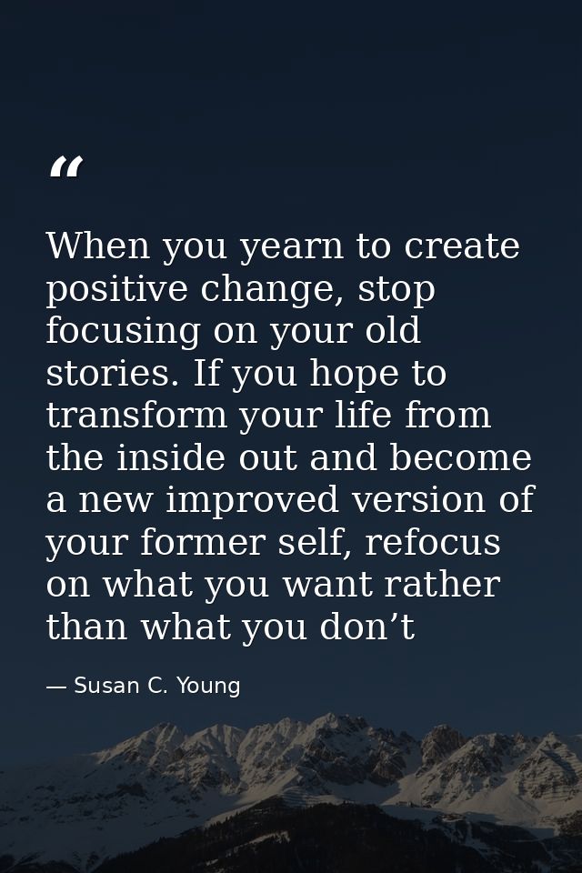 When you yearn to create positive change, stop focusing on your old stories. If you hope to transform your life from the — Susan C. Young