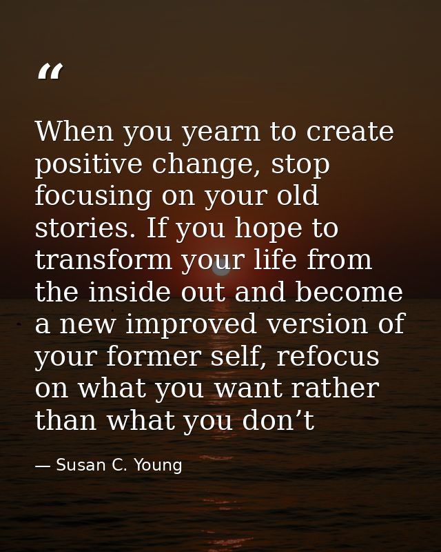 When you yearn to create positive change, stop focusing on your old stories. If you hope to transform your life from the — Susan C. Young