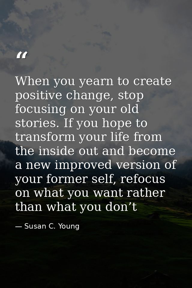 When you yearn to create positive change, stop focusing on your old stories. If you hope to transform your life from the — Susan C. Young