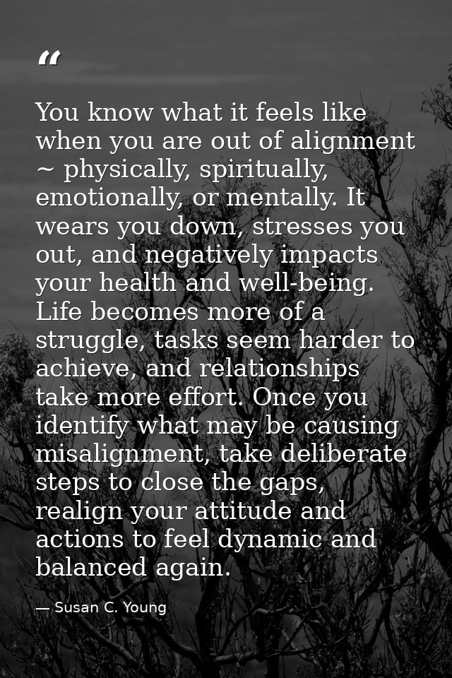 You know what it feels like when you are out of alignment ~ physically, spiritually, emotionally, or mentally. It wears  — Susan C. Young
