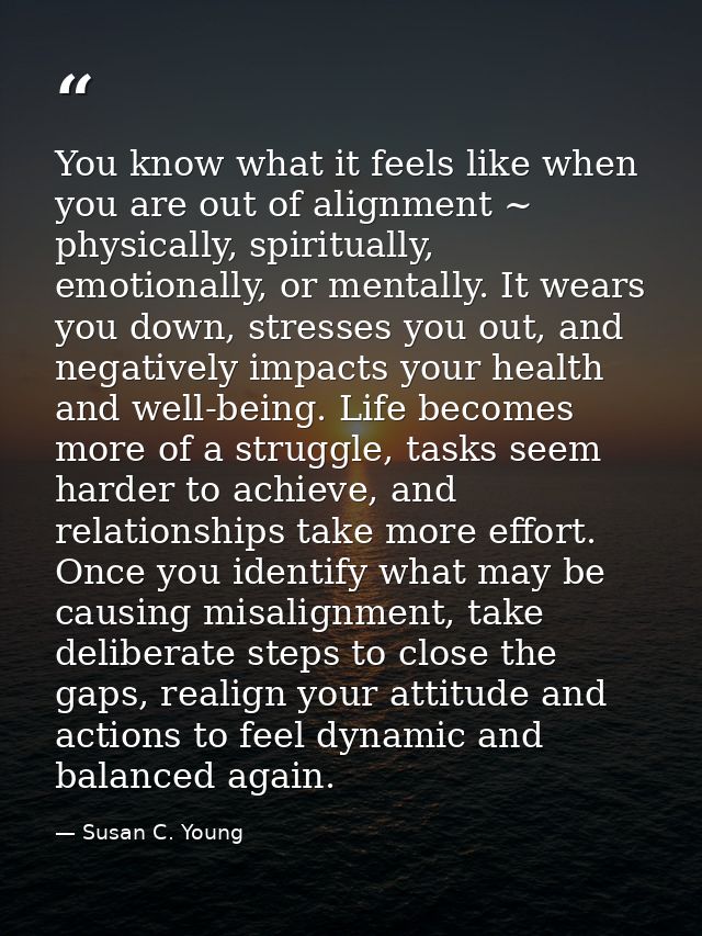 You know what it feels like when you are out of alignment ~ physically, spiritually, emotionally, or mentally. It wears  — Susan C. Young