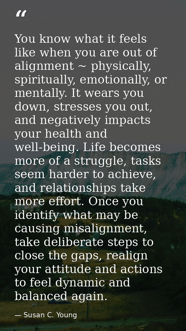You know what it feels like when you are out of alignment ~ physically, spiritually, emotionally, or mentally. It wears  — Susan C. Young