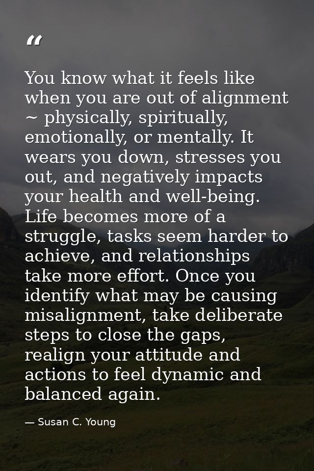You know what it feels like when you are out of alignment ~ physically, spiritually, emotionally, or mentally. It wears  — Susan C. Young