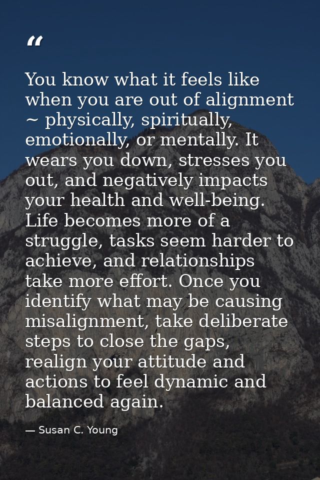 You know what it feels like when you are out of alignment ~ physically, spiritually, emotionally, or mentally. It wears  — Susan C. Young