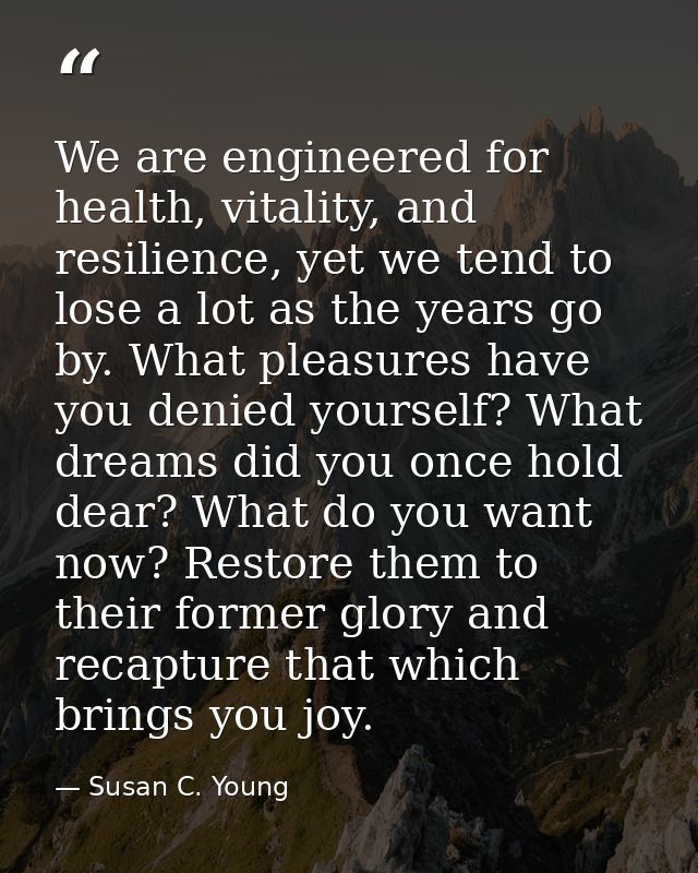We are engineered for health, vitality, and resilience, yet we tend to lose a lot as the years go by. What pleasures hav — Susan C. Young