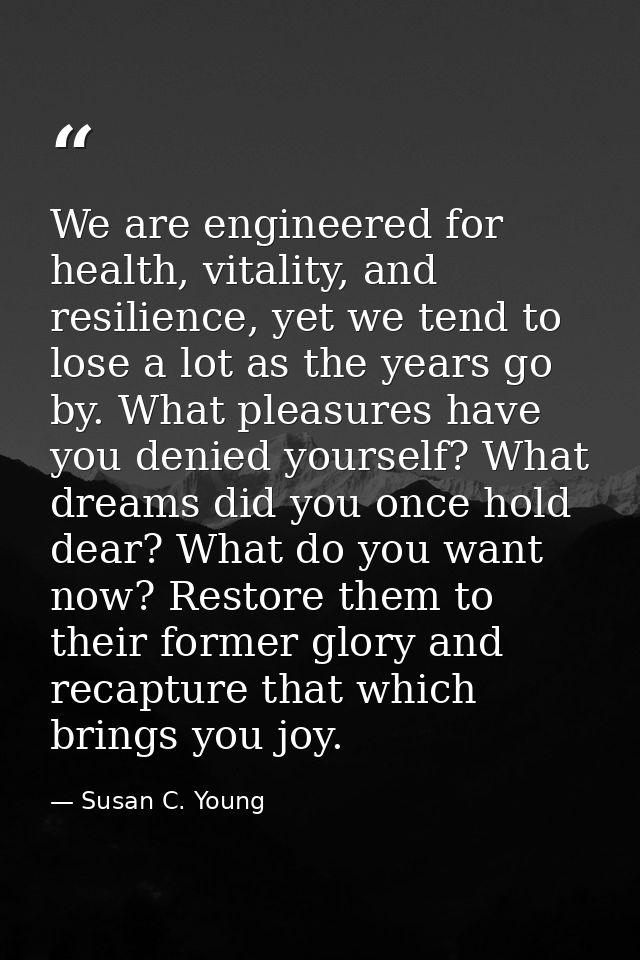 We are engineered for health, vitality, and resilience, yet we tend to lose a lot as the years go by. What pleasures hav — Susan C. Young