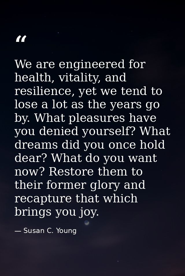 We are engineered for health, vitality, and resilience, yet we tend to lose a lot as the years go by. What pleasures hav — Susan C. Young