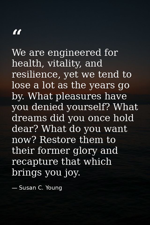We are engineered for health, vitality, and resilience, yet we tend to lose a lot as the years go by. What pleasures hav — Susan C. Young