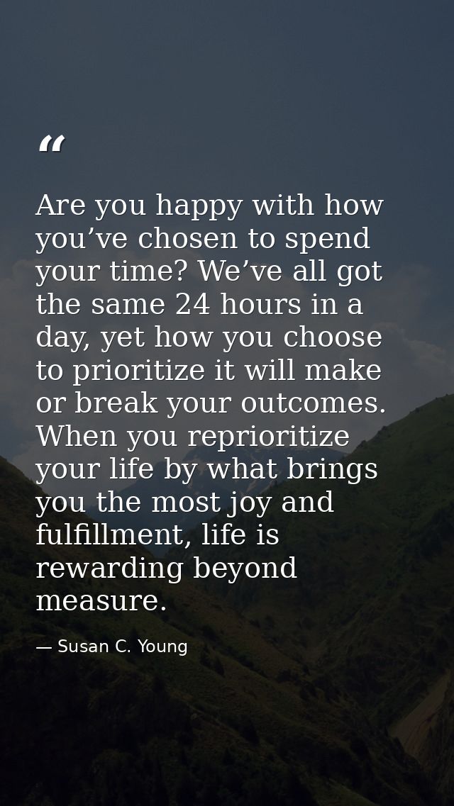 Are you happy with how you’ve chosen to spend your time? We’ve all got the same 24 hours in a day, yet how you choose to — Susan C. Young