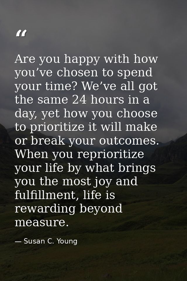 Are you happy with how you’ve chosen to spend your time? We’ve all got the same 24 hours in a day, yet how you choose to — Susan C. Young